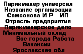 Парикмахер-универсал › Название организации ­ Самсонова И.Р., ИП › Отрасль предприятия ­ Парикмахерское дело › Минимальный оклад ­ 30 000 - Все города Работа » Вакансии   . Ярославская обл.,Фоминское с.